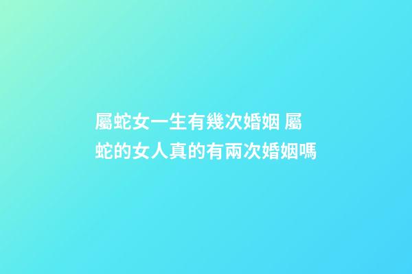 屬蛇女一生有幾次婚姻 屬蛇的女人真的有兩次婚姻嗎-第1張-觀點-玄機派